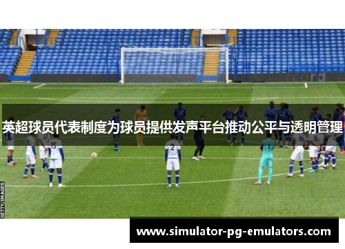 英超球员代表制度为球员提供发声平台推动公平与透明管理