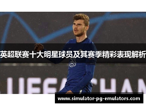 英超联赛十大明星球员及其赛季精彩表现解析