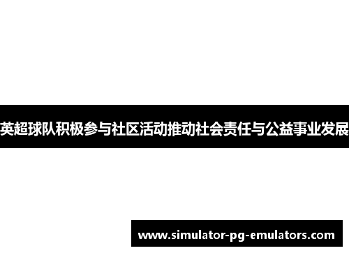 英超球队积极参与社区活动推动社会责任与公益事业发展