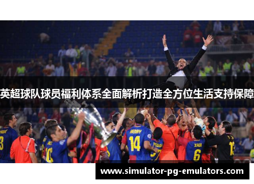 英超球队球员福利体系全面解析打造全方位生活支持保障