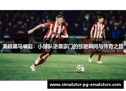 英超黑马崛起：小球队逆袭豪门的惊艳瞬间与传奇之路