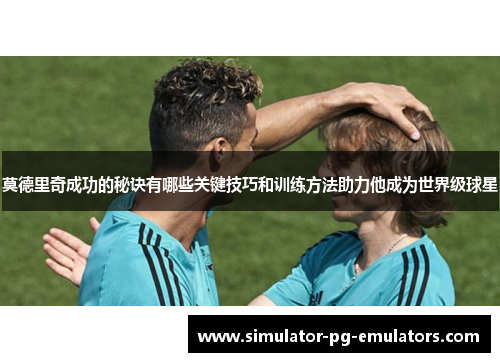 莫德里奇成功的秘诀有哪些关键技巧和训练方法助力他成为世界级球星