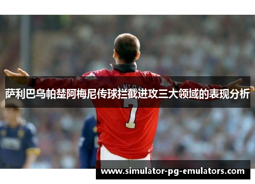 萨利巴乌帕楚阿梅尼传球拦截进攻三大领域的表现分析