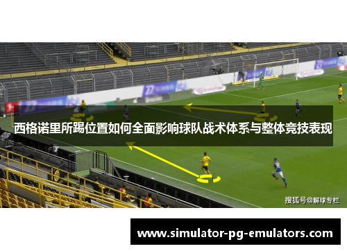 西格诺里所踢位置如何全面影响球队战术体系与整体竞技表现