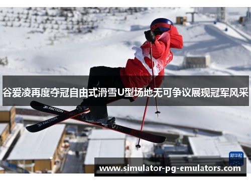 谷爱凌再度夺冠自由式滑雪U型场地无可争议展现冠军风采