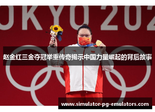 赵金红三金夺冠举重传奇揭示中国力量崛起的背后故事