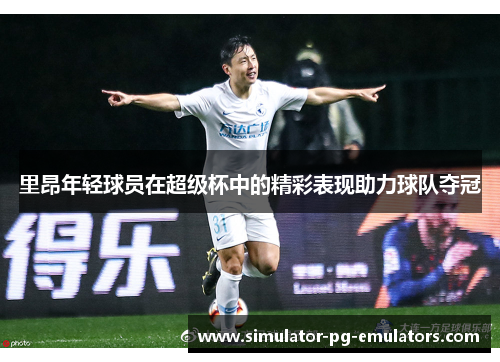 里昂年轻球员在超级杯中的精彩表现助力球队夺冠