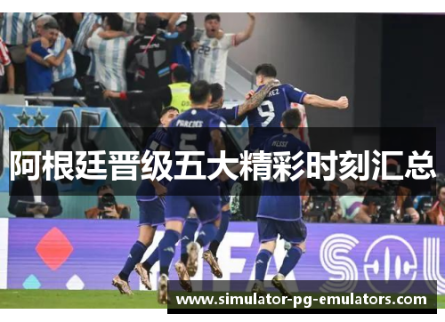 阿根廷晋级五大精彩时刻汇总
