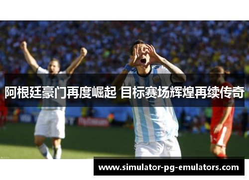 阿根廷豪门再度崛起 目标赛场辉煌再续传奇