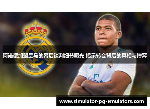 阿诺德加盟皇马的幕后谈判细节曝光 揭示转会背后的真相与博弈