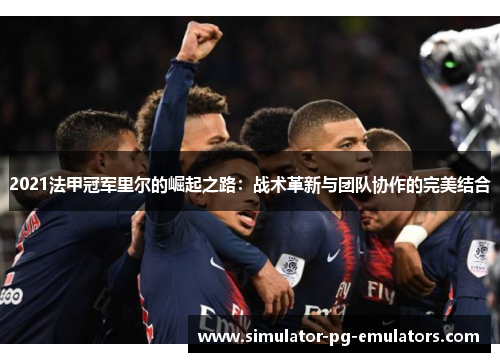 2021法甲冠军里尔的崛起之路：战术革新与团队协作的完美结合