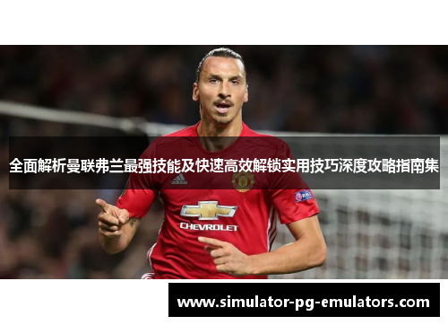 全面解析曼联弗兰最强技能及快速高效解锁实用技巧深度攻略指南集