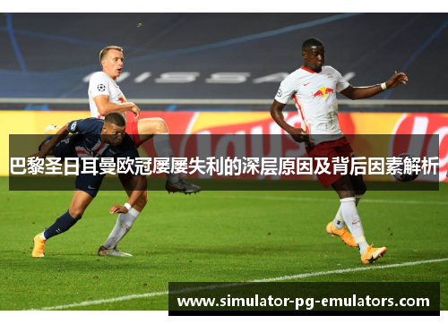 巴黎圣日耳曼欧冠屡屡失利的深层原因及背后因素解析
