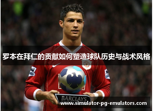 罗本在拜仁的贡献如何塑造球队历史与战术风格 罗本在拜仁的贡献如何塑造球队历史与战术风格