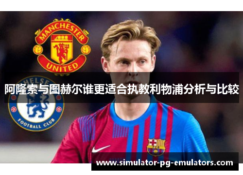 阿隆索与图赫尔谁更适合执教利物浦分析与比较
