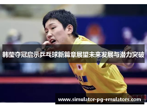 韩莹夺冠启示乒乓球新篇章展望未来发展与潜力突破