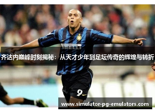 齐达内巅峰时刻揭秘：从天才少年到足坛传奇的辉煌与转折