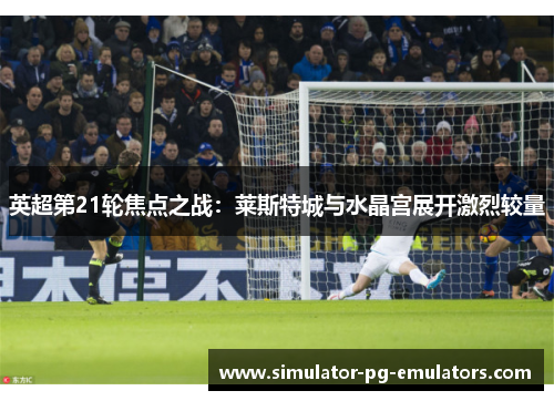 英超第21轮焦点之战：莱斯特城与水晶宫展开激烈较量