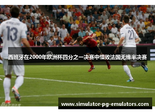 西班牙在2000年欧洲杯四分之一决赛中惜败法国无缘半决赛