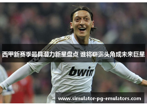 西甲新赛季最具潜力新星盘点 谁将崭露头角成未来巨星