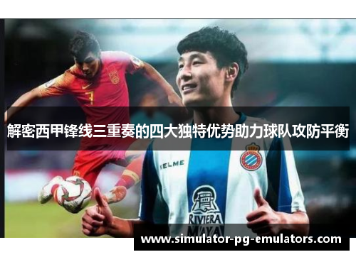 解密西甲锋线三重奏的四大独特优势助力球队攻防平衡