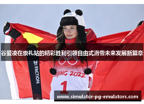 谷爱凌在崇礼站的精彩胜利引领自由式滑雪未来发展新篇章