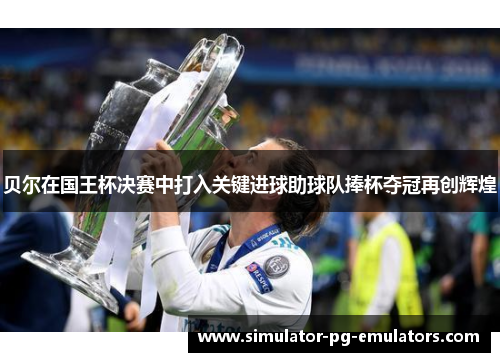 贝尔在国王杯决赛中打入关键进球助球队捧杯夺冠再创辉煌