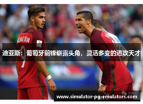 迪亚斯：葡萄牙前锋崭露头角，灵活多变的进攻天才