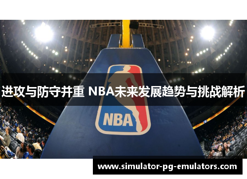 进攻与防守并重 NBA未来发展趋势与挑战解析