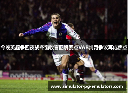 今晚英超争四夜战冬窗收官图解要点VAR判罚争议再成焦点