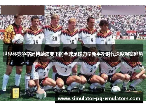 世界杯竞争格局持续演变下的全球足球力量新平衡时代深度观察趋势