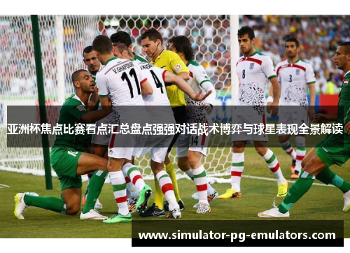 亚洲杯焦点比赛看点汇总盘点强强对话战术博弈与球星表现全景解读