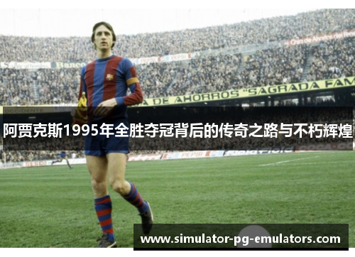 阿贾克斯1995年全胜夺冠背后的传奇之路与不朽辉煌
