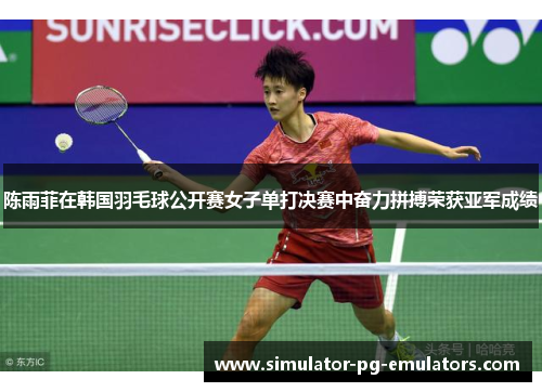 陈雨菲在韩国羽毛球公开赛女子单打决赛中奋力拼搏荣获亚军成绩