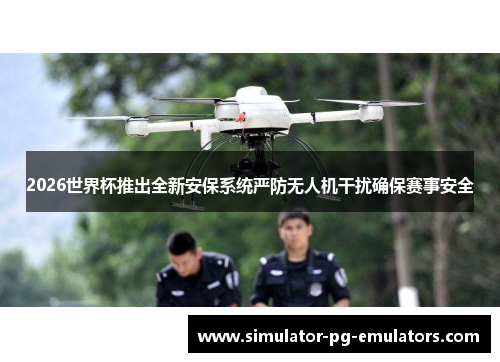 2026世界杯推出全新安保系统严防无人机干扰确保赛事安全
