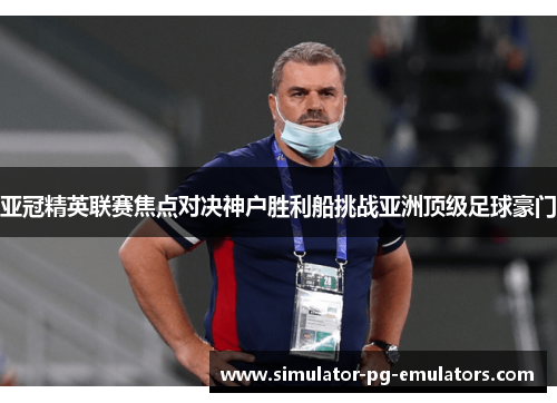 亚冠精英联赛焦点对决神户胜利船挑战亚洲顶级足球豪门