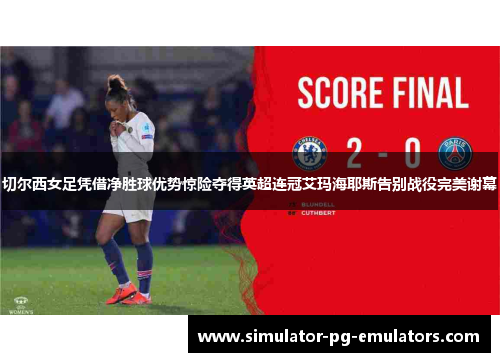 切尔西女足凭借净胜球优势惊险夺得英超连冠艾玛海耶斯告别战役完美谢幕