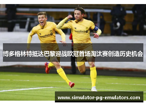 博多格林特抵达巴黎迎战欧冠首场淘汰赛创造历史机会