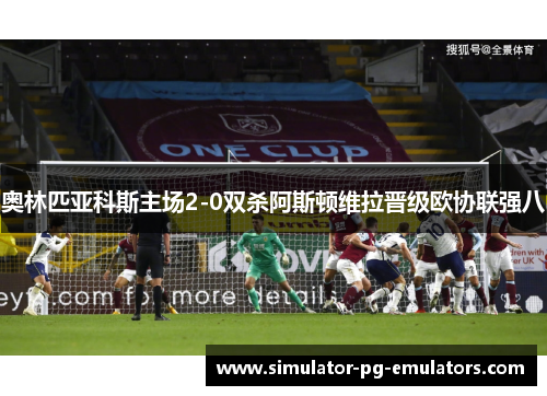 奥林匹亚科斯主场2-0双杀阿斯顿维拉晋级欧协联强八