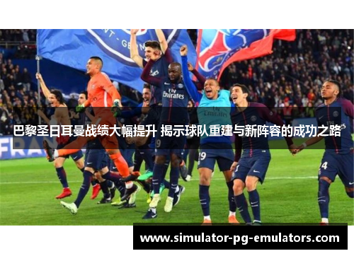 巴黎圣日耳曼战绩大幅提升 揭示球队重建与新阵容的成功之路