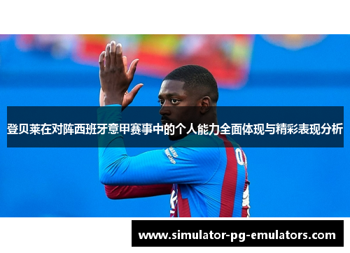 登贝莱在对阵西班牙意甲赛事中的个人能力全面体现与精彩表现分析 登贝莱在对阵西班牙意甲赛事中的个人能力全面体现与精彩表现分析