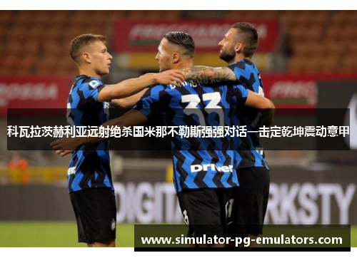 科瓦拉茨赫利亚远射绝杀国米那不勒斯强强对话一击定乾坤震动意甲