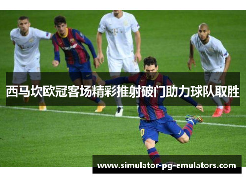 西马坎欧冠客场精彩推射破门助力球队取胜