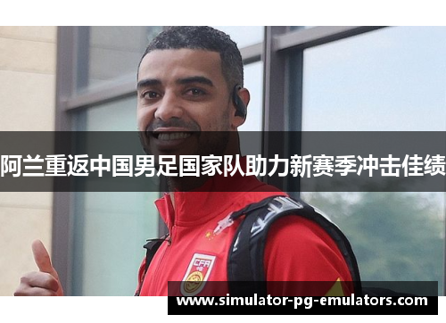 阿兰重返中国男足国家队助力新赛季冲击佳绩