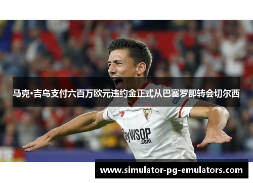 马克·吉乌支付六百万欧元违约金正式从巴塞罗那转会切尔西