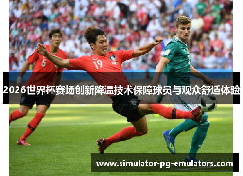 2026世界杯赛场创新降温技术保障球员与观众舒适体验