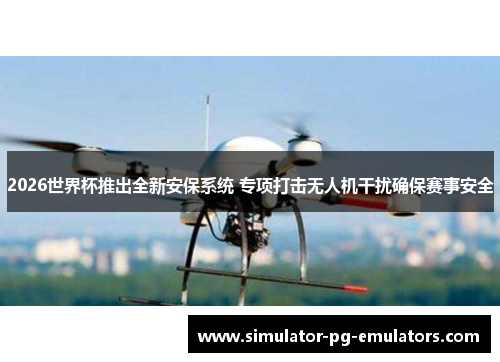 2026世界杯推出全新安保系统 专项打击无人机干扰确保赛事安全