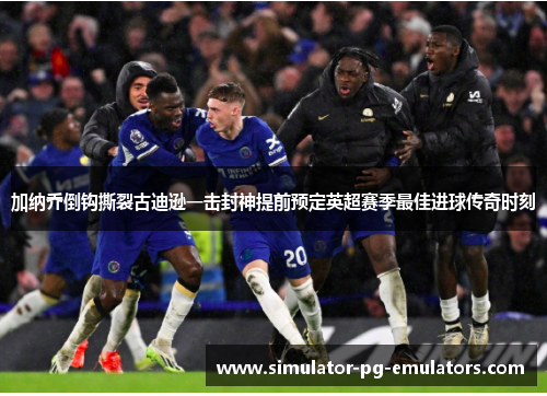 加纳乔倒钩撕裂古迪逊一击封神提前预定英超赛季最佳进球传奇时刻