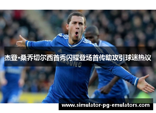 杰登·桑乔切尔西首秀闪耀登场首传助攻引球迷热议 杰登·桑乔切尔西首秀闪耀登场首传助攻引球迷热议