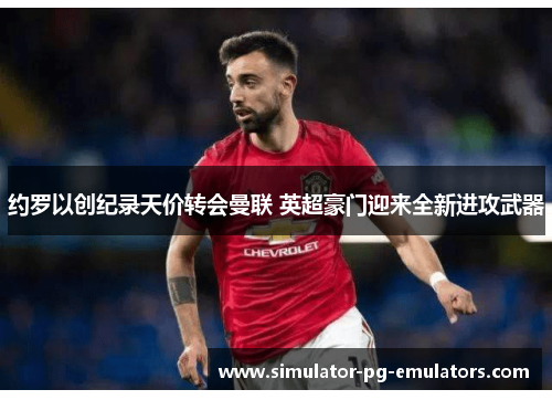 约罗以创纪录天价转会曼联 英超豪门迎来全新进攻武器 约罗以创纪录天价转会曼联 英超豪门迎来全新进攻武器